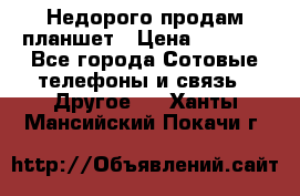 Недорого продам планшет › Цена ­ 9 500 - Все города Сотовые телефоны и связь » Другое   . Ханты-Мансийский,Покачи г.